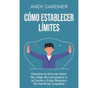 Cómo establecer límites: Domine el arte de decir no, deje de complacer a la gente y exija respeto sin sentirse culpable