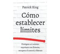 Cómo establecer límites: Protégete a ti mismo, exprésate con firmeza, recupera el control y libérate