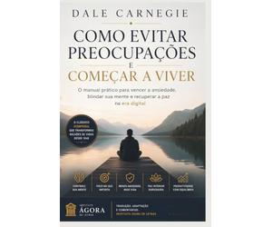 Como Evitar Preocupações e Começar a Viver: O manual prático para vencer a ansiedade, blindar sua mente e recuperar a paz na era digital | Edição comentada e atualizada do clássico de Dale Carnegie