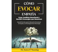 Cómo Evocar Empatía, Crear Conflicto Emocional y Escribir Personajes que Resuenen: Guía del Escritor para la Narración Emocional, la Empatía y la Psicología de los Personajes