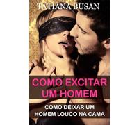 Como excitar um homem: Como enlouquecer os homens na cama; Como seduzir um homem na cama; Como aumentar o desejo sexual num homem