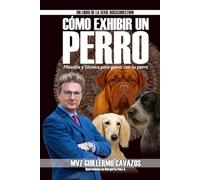 Cómo exhibir un perro: Filosofía y Técnica para ganar con tu perro