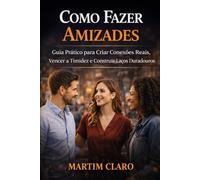 Como Fazer Amizades: Guia Prático para Criar Conexões Reais, Vencer a Timidez e Construir Laços Duradouros