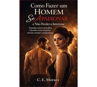 Como Fazer um Homem Se Apaixonar e Não Perder o Interesse: Entenda a mente masculina e descubra como despertar conexão, atração e compromisso