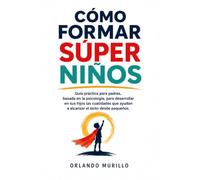 CÓMO FORMAR SÚPER NIÑOS: Guía práctica para padres, basada en la psicología, para desarrollar en sus hijos las cualidades que ayudan a alcanzar el éxito desde pequeños