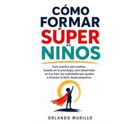 CÓMO FORMAR SÚPER NIÑOS: Guía práctica para padres, basada en la psicología, para desarrollar en sus hijos las cualidades que ayudan a alcanzar el éxito desde pequeños