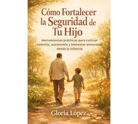 Cómo Fortalecer la Seguridad de Tu Hijo: Herramientas prácticas para cultivar valentía, autonomía y bienestar emocional desde la infancia