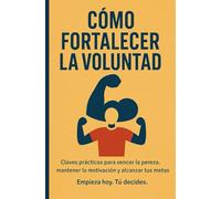 CÓMO FORTALECER LA VOLUNTAD: Claves prácticas para vencer la pereza, mantener la motivación y alcanzar tus metas