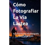 Cómo Fotografiar la Vía Láctea: Guía Practica de Astrofotografía para Principiantes