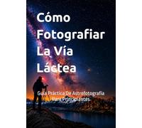 Cómo Fotografiar la Vía Láctea: Guía Practica de Astrofotografía para Principiantes