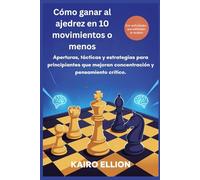 Cómo ganar al ajedrez en 10 movimientos o menos: Aperturas, tácticas y estrategias para principiantes que mejoran concentración y pensamiento crítico.