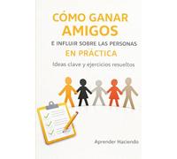 CÓMO GANAR AMIGOS E INFLUIR SOBRE LAS PERSONAS EN PRÁCTICA: Ideas clave y ejercicios resueltos
