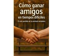 CÓMO GANAR AMIGOS EN TIEMPOS DIFÍCILES: El arte perdido de la amistad verdadera