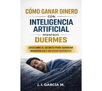 CÓMO GANAR DINERO CON INTELIGENCIA ARTIFICIAL MIENTRAS DUERMES: Guía práctica para crear ingresos automáticos, negocios digitales y sistemas de dinero con IA desde cero