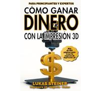 CÓMO GANAR DINERO CON LA IMPRESIÓN 3D: Guía completa para crear un negocio rentable, generar ingresos pasivos y convertirte en un emprendedor 3D de éxito