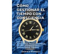 Cómo gestionar el tiempo con consciencia: Estrategias para aumentar productividad, evitar distracciones y optimizar el tiempo