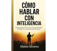 Cómo Hablar Con Inteligencia: Domina El Arte Y La Ciencia De Hablar En Público Y Comunicar Con Eficacia