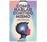 Como Hablar Contigo Mismo: Estrategias Prácticas Para Sustituir La Autocrítica Por Confianza Y Motivación