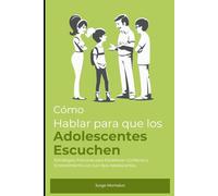 Cómo Hablar para que los Adolescentes Escuchen: Estrategias Prácticas para Establecer Confianza y Entendimiento con tus Hijos Adolescentes
