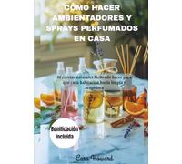 CÓMO HACER AMBIENTADORES Y SPRAYS PERFUMADOS EN CASA: 80 recetas naturales fáciles de hacer para que cada habitación huela limpia y acogedora