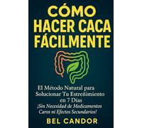 CÓMO HACER CACA FÁCILMENTE: El Método Natural para Solucionar Tu Estreñimiento en 7 Días ¡Sin Necesidad de Medicamentos Caros ni Efectos Secundarios!