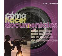 Cómo hacer documentales : guía práctica para iniciarse en la creación de documentales