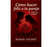 COMO HACER FELIZ A TU PAREJA: Descubre el ADN del amor y su tejido emocional. Aprende a conectar, seducir y amar con empatía, deseo y ternura. Crea una relación profunda, sin rutina y llena de pasión.