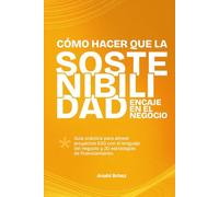 Cómo hacer que la sostenibilidad encaje en el negocio: Guía práctica para alinear proyectos ESG con el lenguaje del negocio y 20 estrategias de financiamiento