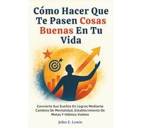 Cómo Hacer Que Te Pasen Cosas Buenas En Tu Vida: Convierta Sus Sueños En Logros Mediante Cambios De Mentalidad, Establecimiento De Metas Y Hábitos Viables