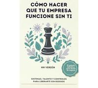 Cómo hacer que tu empresa funcione sin ti: Sistemas, talento y controles para liberarte sin riesgos.