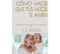 CÓMO HACER QUE TUS HIJOS TE AMEN: Una guía práctica para ganarse el amor y el afecto incondicional de sus hijos