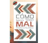 Cómo Hacer Todo MAL: Guía Práctica para Convertir tu Vida en una Tragicomedia