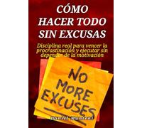 Cómo hacer todo sin excusas: Disciplina real para vencer la procrastinación y ejecutar sin depender de la motivación