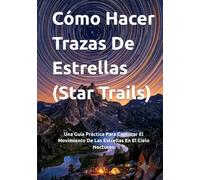 Cómo Hacer Trazas De Estrellas (Star Trails): Una Guía Práctica Para Capturar El Movimiento De Las Estrellas En El Cielo Nocturno