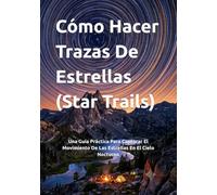Cómo Hacer Trazas De Estrellas (Star Trails): Una Guía Práctica Para Capturar El Movimiento De Las Estrellas En El Cielo Nocturno