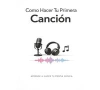 Como hacer tu Primera Cancion: Aprende a Hacer Tu Propia Música
