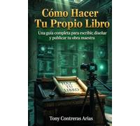 Cómo Hacer Tu Propio Libro: Una Guía Completa para Escribir, Diseñar y Publicar Tu Primer Libro