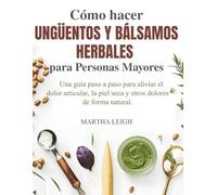 Cómo hacer Ungüentos y Bálsamos Herbales para Personas Mayores: Una guía paso a paso para aliviar el dolor articular, la piel seca y otros dolores de forma natural.