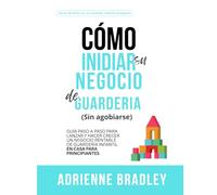 Cómo iniciar un negocio exitoso Guardería en casa (Sin agobio): Guía paso a paso para lanzar y hacer crecer un negocio rentable de guardería infantil en casa para principiantes