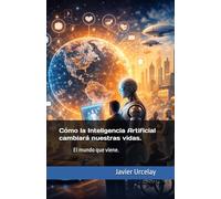 Cómo la Inteligencia Artificial cambiará nuestras vidas.: El mundo que viene.
