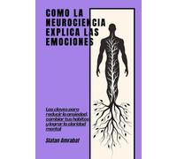 Cómo la neurociencia explica las emociones: Las claves para reducir la ansiedad, cambiar tus hábitos y lograr la claridad mental