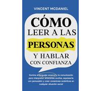 Cómo leer a las personas y hablar con confianza: Domina el lenguaje corporal y la comunicación para interpretar emociones ocultas, expresarte con persuasión y crear conexiones auténticas