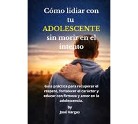 Cómo lidiar con tu adolescente.: Guía práctica para recuperar el respeto, fortalecer el carácter y educar con firmeza y amor en la adolescencia.