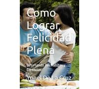 Como Lograr Felicidad Plena: Desafiando Tus Hábitos y Creencias