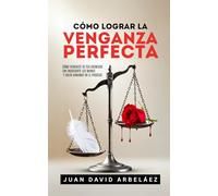 Cómo Lograr La Venganza Perfecta: Cómo Vengarte De Tus Enemigos Sin Ensuciarte Las Manos Y Salir Ganando En El Proceso