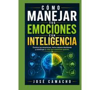 Cómo manejar tus emociones con inteligencia: Aprende a reconocer, comprender y transformar lo que sientes en tu mayor fortaleza