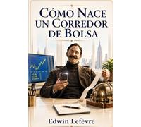 Cómo nace un Corredor de Bolsa: Secretos de los corredores de bolsa y sabiduría de Wall Street: La guía clásica sobre la mentalidad, las habilidades y los principios de la inversión exitosa