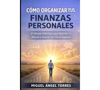 Cómo Organizar tus Finanzas Personales: El Método Definitivo para Aprender a Ahorrar e Invertir con Pocos Ingresos