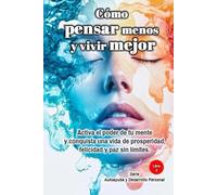 Cómo pensar menos y vivir mejor: Activa el poder de tu mente y conquista una vida de prosperidad, felicidad y paz sin límites. Serie Autoayuda y Desarrollo Personal