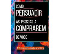 Como Persuadir as Pessoas a Comprarem de Você: A Psicologia do Marketing